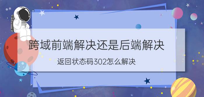 跨域前端解决还是后端解决 返回状态码302怎么解决？